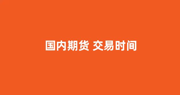 国内期货 交易时间(国内期货交易时间太短了为什么)_https://www.xzdzcjx.com_上交所_第1张